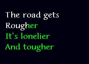 The road gets
Rougher

It's lonelier
And tougher