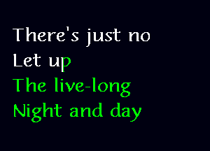 There's just no
Let up

The live-long
Night and day