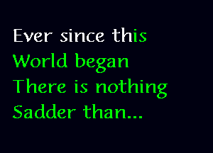 Ever since this
World began

There is nothing
Sadder than...