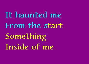 It haunted me
From the start

Something
Inside of me