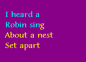 I heard 3
Robin sing

About a nest
Set apart