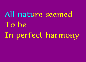 All nature seemed
To be

In perfect harmony