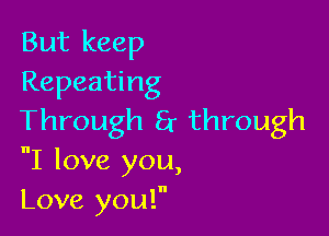 But keep
Repeating

Through 8r through
nI love you,
Love you!