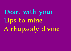 Dear, with your
Lips to mine

A rhapsody divine