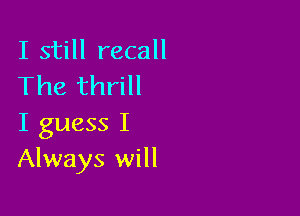 I still recall
The thrill

I guess I
Always will