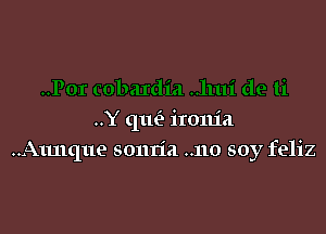 ..Y que'? ironia
..A1u1que sonria ..no soy feliz