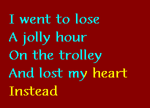I went to lose
A jolly hour

On the trolley

And lost my heart
Instead