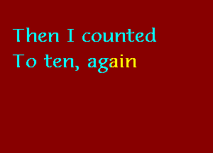 Then I counted
To ten, again