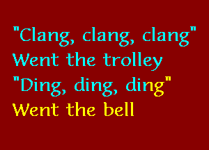 Clang, dang, clang
Went the trolley

Ding, ding, ding
Went the bell