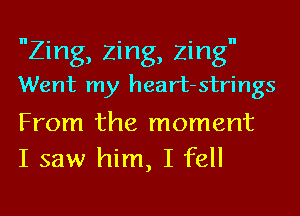 Zing, Zing, Zing
Went my heart-strings

From the moment
I saw him, I fell