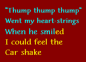 nThump thump thump
Went my heart-strings

When he smiled
I could feel the
Car shake