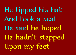 He tipped his hat
And took a seat
He said he hoped
He hadn't stepped
Upon my feet