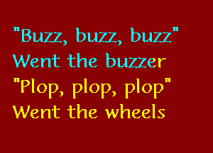 Buzz, buzz, buzz
Went the buzzer

Plop, plop, plop
Went the wheels