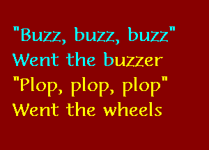 Buzz, buzz, buzz
Went the buzzer

Plop, plop, plop
Went the wheels