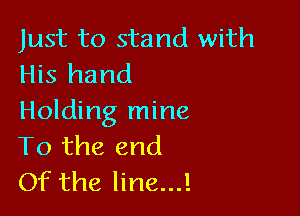 Just to stand with
His hand

Holding mine
To the end
Of the line...!
