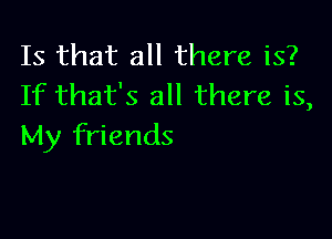 Is that all there is?
If that's all there is,

My friends