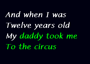 And when I was
Twelve years old

My daddy took me
To the circus