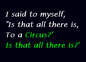 I said to myself,
Is that all there is,

To a Circus?
Is that all there is?