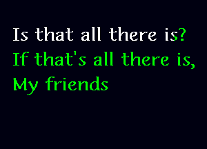 Is that all there is?
If that's all there is,

My friends