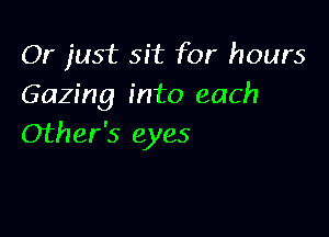 Or just sit for hours
Gazing into each

Other's eyes