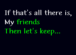 If that's all there is,
My friends

Then let's keep...