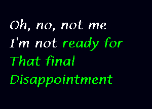 Oh, no, not me
I 'm not ready for

That firm!
Disappointment