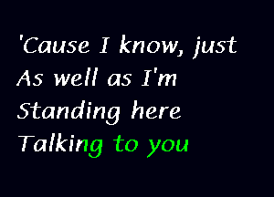 'Cause I know, just
As we!! as I 'm

Standing here
Talking to you