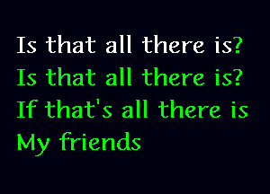 Is that all there is?
Is that all there is?
If that's all there is
My friends