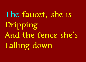 The faucet, she is
Dripping

And the fence she's
Falling down