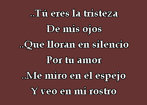 ..T1'1 eres la uisteza
De 1111's ojos
..Que lloran e11 silencio

POI tu amor

IVIe mjro en el espejo

Y veo en mi rostro l