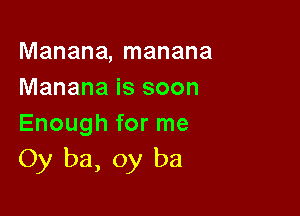 Manana, manana
Manana is soon

Enough for me
0y ba, 0y ba