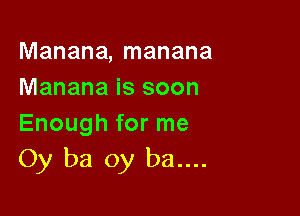 Manana, manana
Manana is soon

Enough for me
0y ba 0y ba....