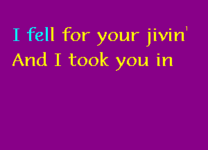 I fell for your jivirf
And I took you in
