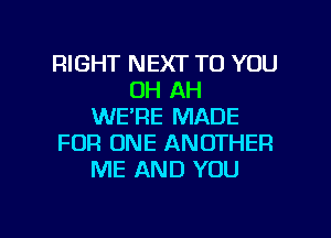 RIGHT NEXT TO YOU
OH AH
WE'RE MADE
FOR ONE ANOTHER
ME AND YOU

g