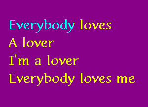 Everybody loves
A lover

I'm a lover
Everybody loves me