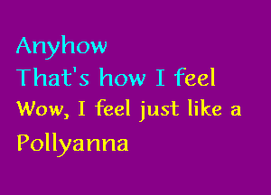 Anyhow

That's how I feel
Wow, I feel just like a

Pollyanna