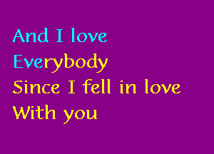 And I love
Everybody

Since I fell in love
With you