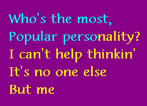 Who's the most,

Popular personality?
I can't help thinkin'
It's no one else

But me