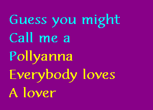 Guess you might
Call me a

Pollyanna
Everybody loves
A lover