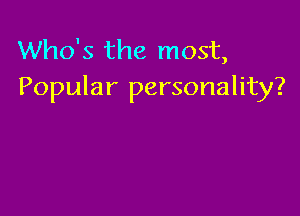 Who's the most,
Popular personality?