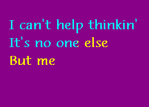 I can't help thinkin'
It's no one else

But me