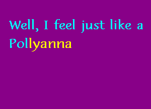 Well, I feel just like a
Pollyanna