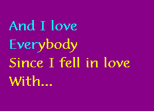 And I love
Everybody

Since I fell in love
With...