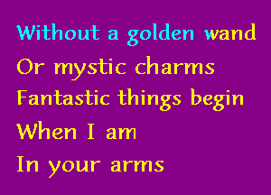 Without a golden wand

Or mystic charms
Fantastic things begin

When I am
In your arms
