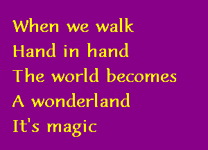 When we walk
Hand in hand
The world becomes
A wonderland

It's magic