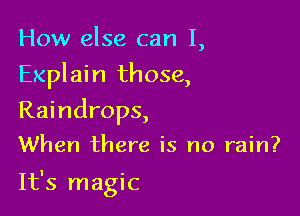 How else can 1,
Explain those,
Raindrops,

When there is no rain?

It's magic