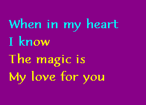 When in my heart

I know
The magic is
My love for you