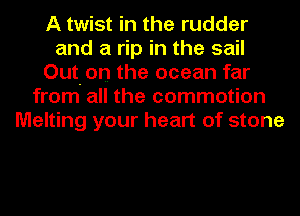 A twist in the rudder
and a rip in the sail
Out. on the ocean far
from all the commotion
Melting your heart of stone