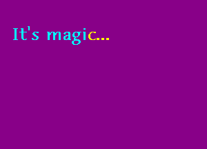 It's magic...