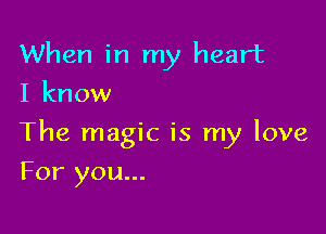 When in my heart
I know

The magic is my love

For you...